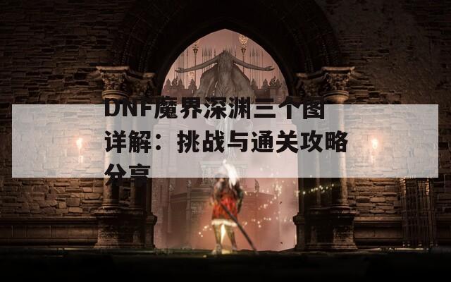 DNF魔界深渊三个图详解：挑战与通关攻略分享