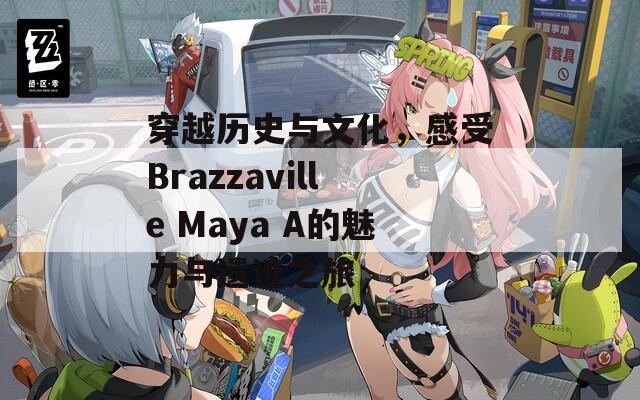 穿越历史与文化，感受Brazzaville Maya A的魅力与遗迹之旅  第1张