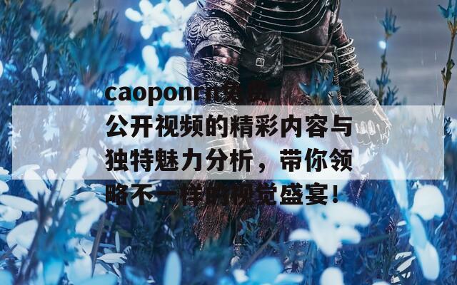 caoponrn免费公开视频的精彩内容与独特魅力分析，带你领略不一样的视觉盛宴！  第1张