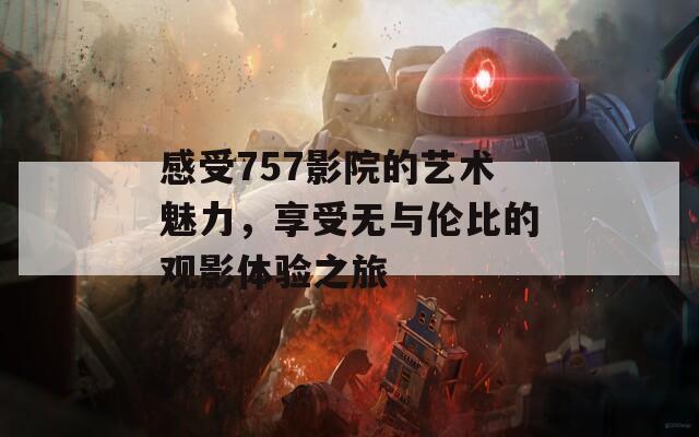 感受757影院的艺术魅力，享受无与伦比的观影体验之旅  第1张