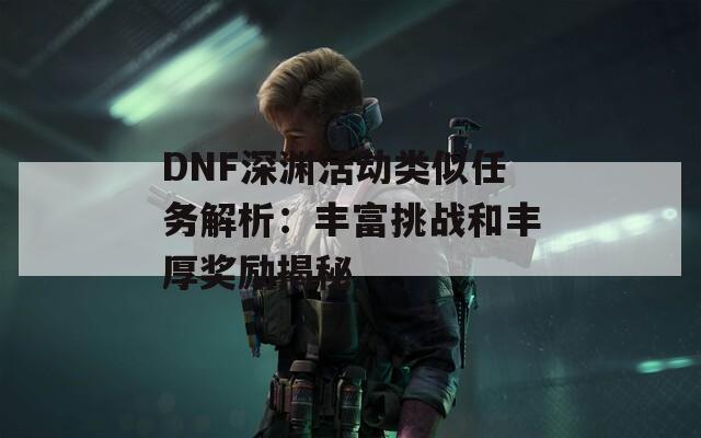 DNF深渊活动类似任务解析：丰富挑战和丰厚奖励揭秘