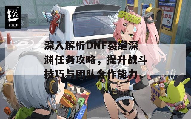 深入解析DNF裂缝深渊任务攻略，提升战斗技巧与团队合作能力