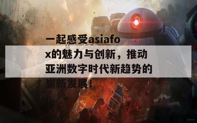 一起感受asiafox的魅力与创新，推动亚洲数字时代新趋势的崭新发展！  第1张