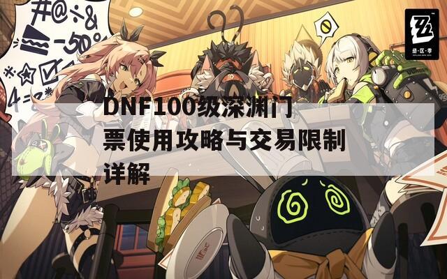 DNF100级深渊门票使用攻略与交易限制详解  第1张