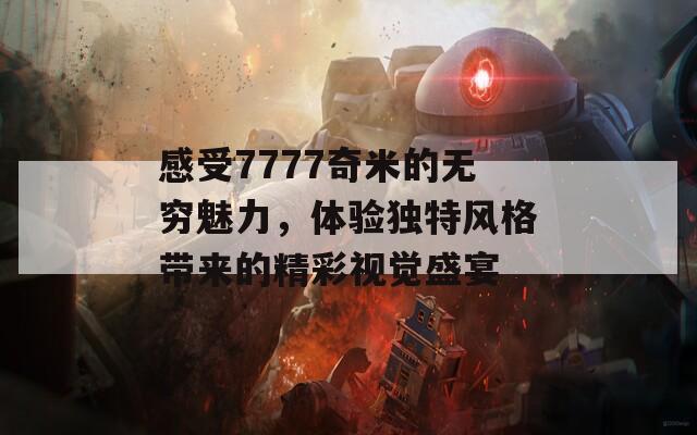 感受7777奇米的无穷魅力，体验独特风格带来的精彩视觉盛宴