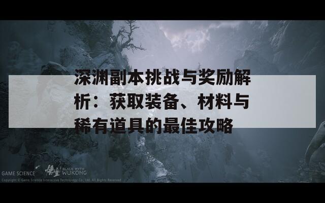 深渊副本挑战与奖励解析：获取装备、材料与稀有道具的最佳攻略
