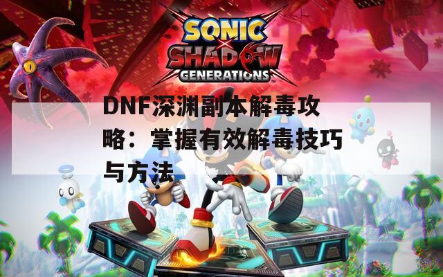 DNF深渊副本解毒攻略：掌握有效解毒技巧与方法  第1张