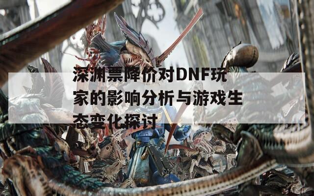 深渊票降价对DNF玩家的影响分析与游戏生态变化探讨  第1张