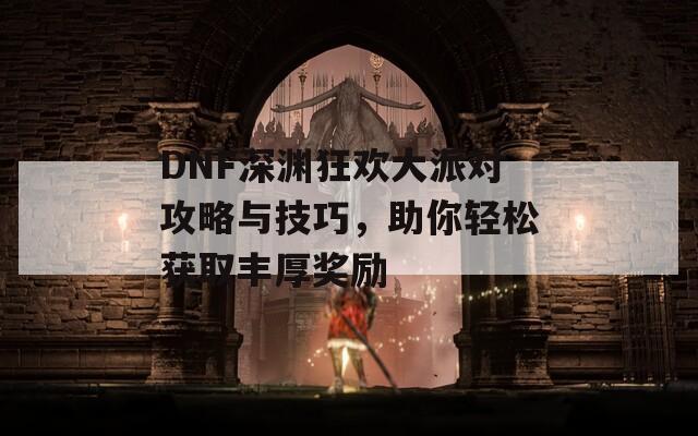 DNF深渊狂欢大派对攻略与技巧，助你轻松获取丰厚奖励  第1张