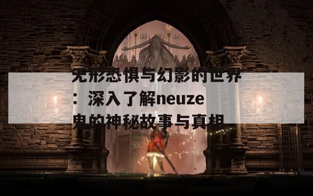 无形恐惧与幻影的世界：深入了解neuze鬼的神秘故事与真相  第1张