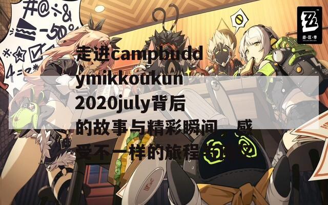 走进campbuddymikkoukun2020july背后的故事与精彩瞬间，感受不一样的旅程与回忆  第1张