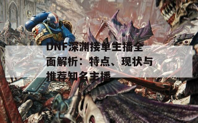 DNF深渊接单主播全面解析：特点、现状与推荐知名主播  第1张