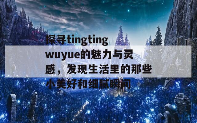 探寻tingtingwuyue的魅力与灵感，发现生活里的那些小美好和细腻瞬间  第1张