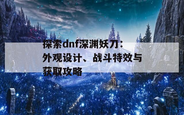 探索dnf深渊妖刀：外观设计、战斗特效与获取攻略  第1张