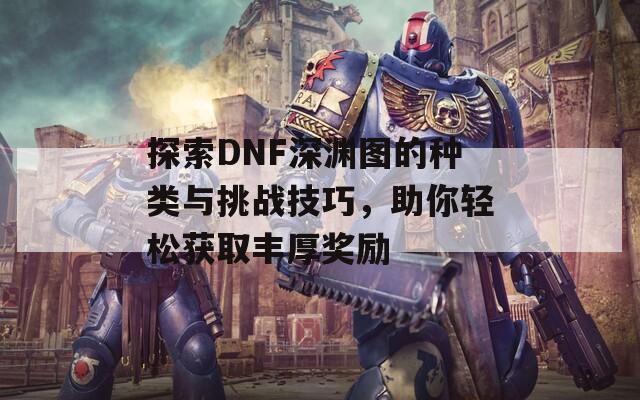 探索DNF深渊图的种类与挑战技巧，助你轻松获取丰厚奖励