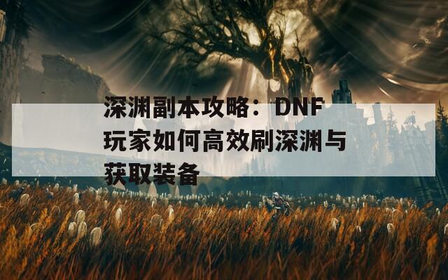 深渊副本攻略：DNF玩家如何高效刷深渊与获取装备  第1张