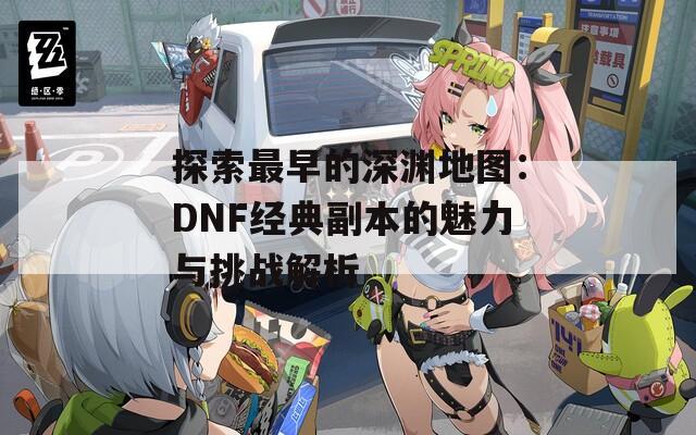 探索最早的深渊地图：DNF经典副本的魅力与挑战解析  第1张