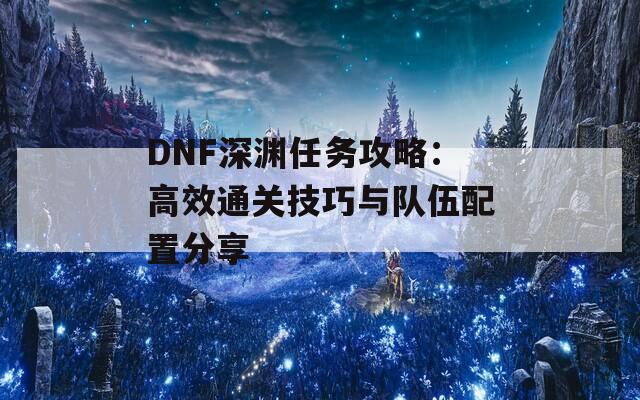 DNF深渊任务攻略：高效通关技巧与队伍配置分享  第1张