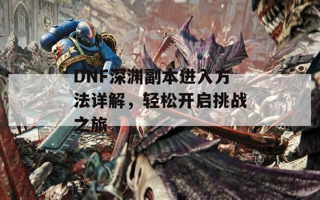 DNF深渊副本进入方法详解，轻松开启挑战之旅  第1张