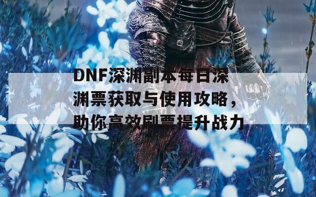 DNF深渊副本每日深渊票获取与使用攻略，助你高效刷票提升战力  第1张