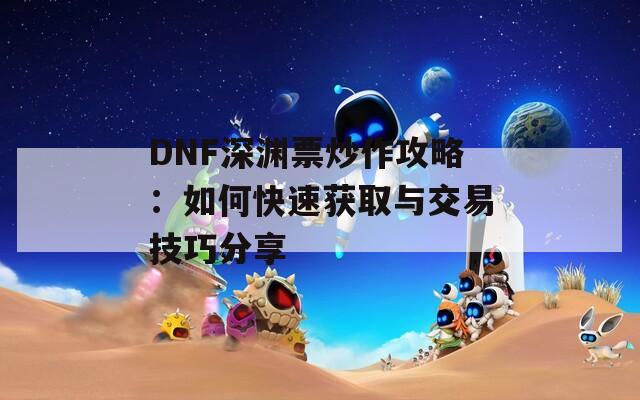 DNF深渊票炒作攻略：如何快速获取与交易技巧分享  第1张