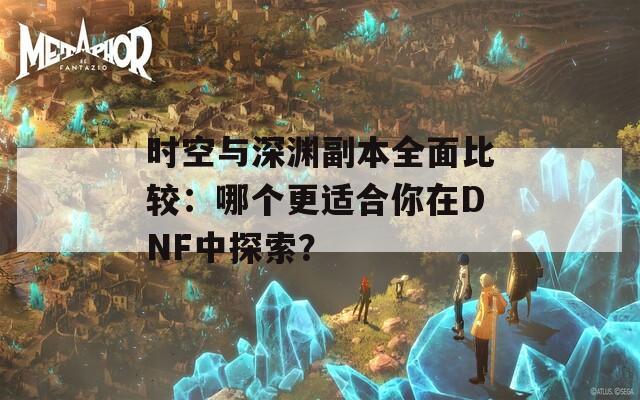 时空与深渊副本全面比较：哪个更适合你在DNF中探索？  第1张