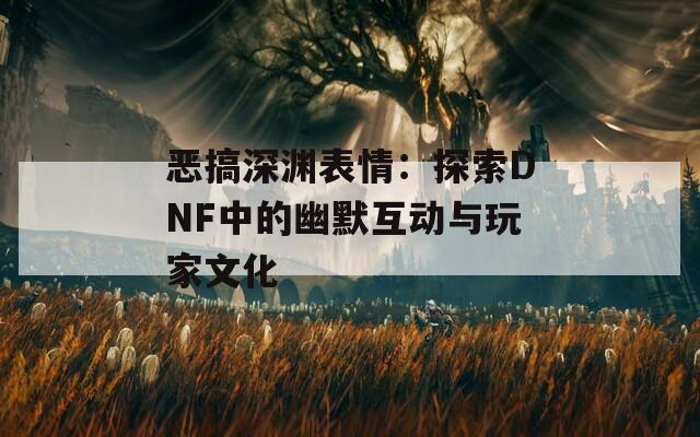 恶搞深渊表情：探索DNF中的幽默互动与玩家文化  第1张