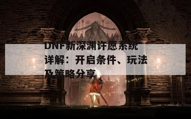 DNF新深渊许愿系统详解：开启条件、玩法及策略分享