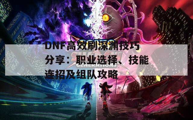 DNF高效刷深渊技巧分享：职业选择、技能连招及组队攻略