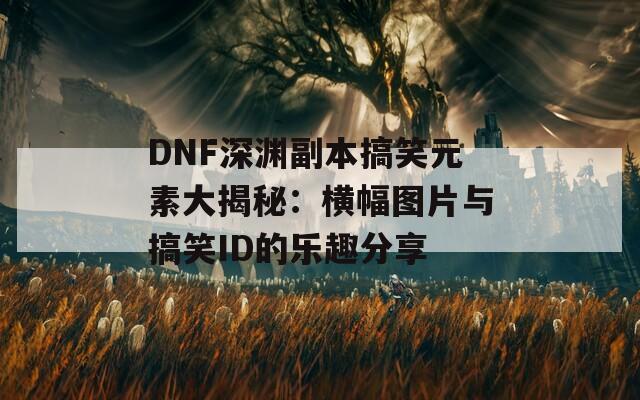 DNF深渊副本搞笑元素大揭秘：横幅图片与搞笑ID的乐趣分享  第1张