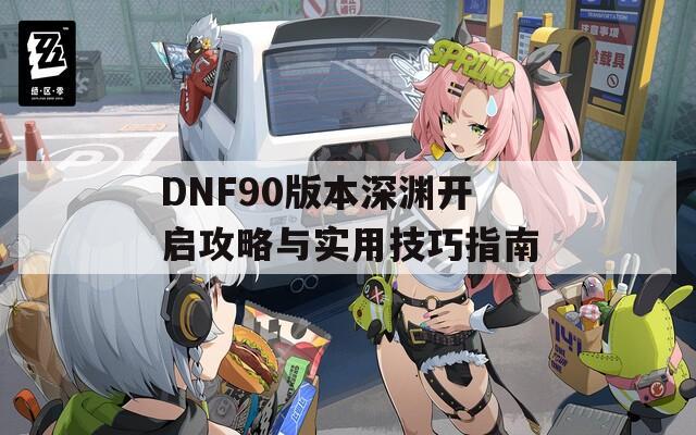 DNF90版本深渊开启攻略与实用技巧指南