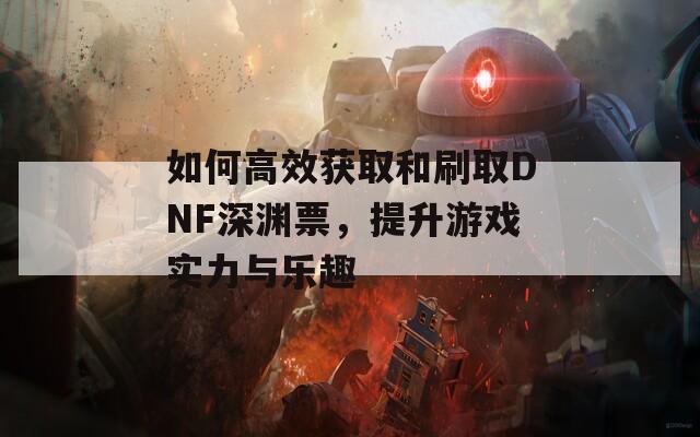 如何高效获取和刷取DNF深渊票，提升游戏实力与乐趣  第1张