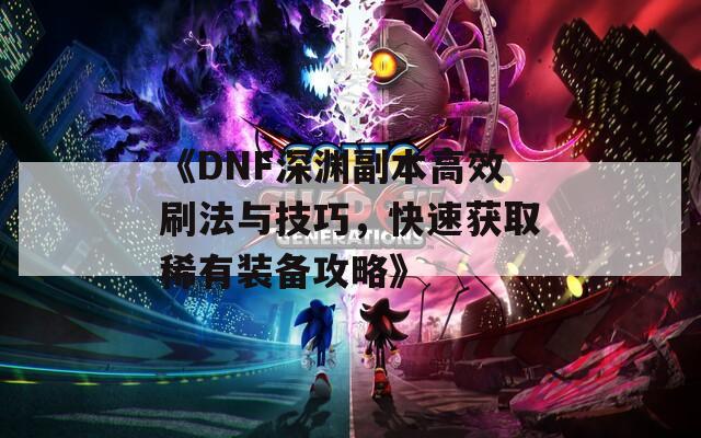 《DNF深渊副本高效刷法与技巧，快速获取稀有装备攻略》  第1张