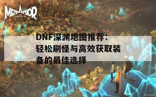 DNF深渊地图推荐：轻松刷怪与高效获取装备的最佳选择