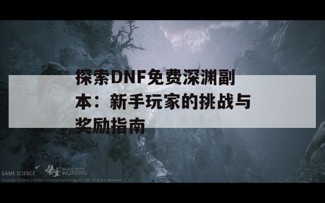 探索DNF免费深渊副本：新手玩家的挑战与奖励指南  第1张