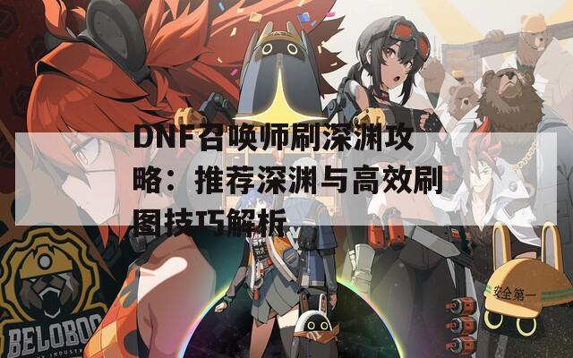 DNF召唤师刷深渊攻略：推荐深渊与高效刷图技巧解析  第1张