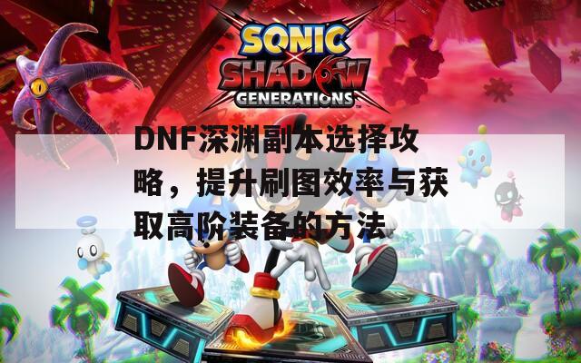 DNF深渊副本选择攻略，提升刷图效率与获取高阶装备的方法  第1张