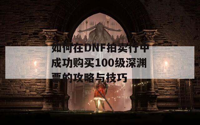 如何在DNF拍卖行中成功购买100级深渊票的攻略与技巧  第1张