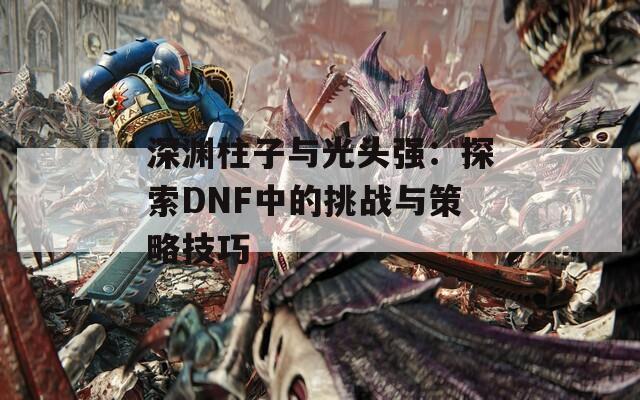 深渊柱子与光头强：探索DNF中的挑战与策略技巧  第1张