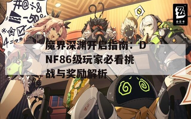 魔界深渊开启指南：DNF86级玩家必看挑战与奖励解析  第1张