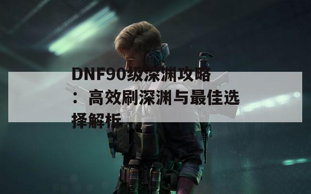 DNF90级深渊攻略：高效刷深渊与最佳选择解析