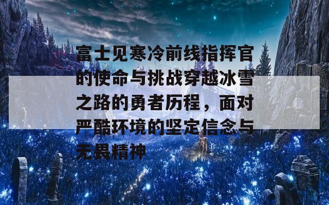 富士见寒冷前线指挥官的使命与挑战穿越冰雪之路的勇者历程，面对严酷环境的坚定信念与无畏精神  第1张