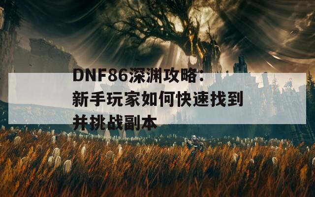 DNF86深渊攻略：新手玩家如何快速找到并挑战副本  第1张