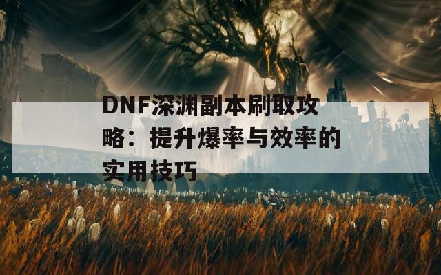 DNF深渊副本刷取攻略：提升爆率与效率的实用技巧