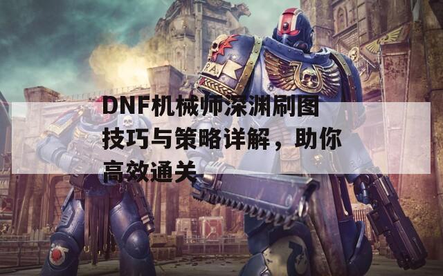 DNF机械师深渊刷图技巧与策略详解，助你高效通关  第1张