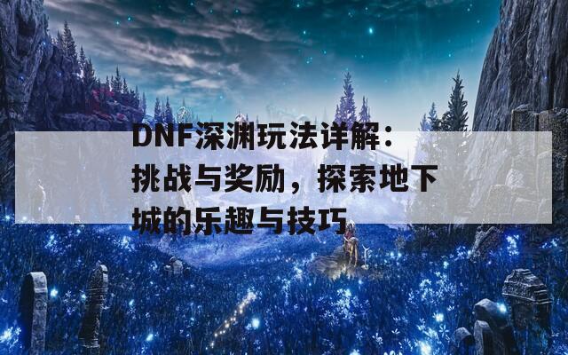 DNF深渊玩法详解：挑战与奖励，探索地下城的乐趣与技巧  第1张