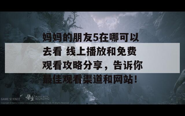 妈妈的朋友5在哪可以去看 线上播放和免费观看攻略分享，告诉你最佳观看渠道和网站！  第1张