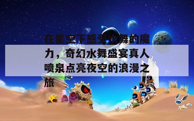 在星空下感受水舞的魔力，奇幻水舞盛宴真人喷泉点亮夜空的浪漫之旅  第1张