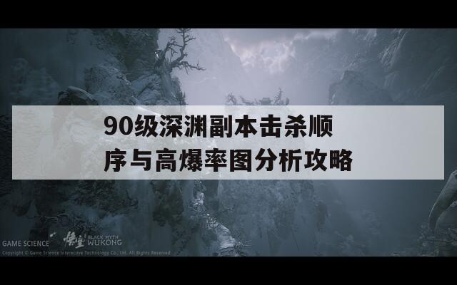 90级深渊副本击杀顺序与高爆率图分析攻略  第1张