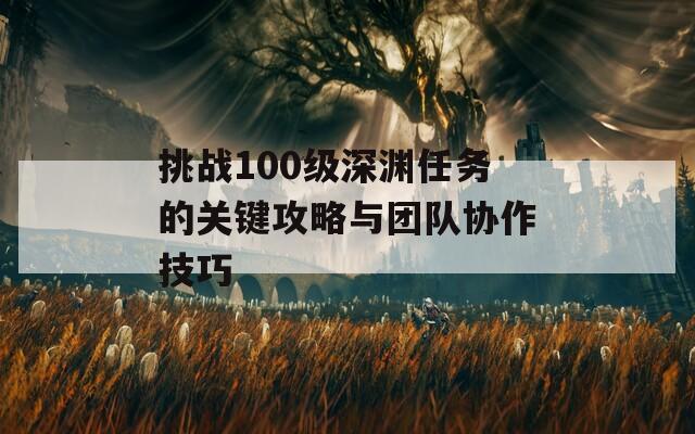 挑战100级深渊任务的关键攻略与团队协作技巧  第1张